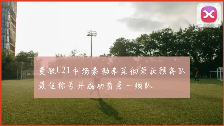 曼联U21中场泰勒弗莱彻荣获预备队最佳称号并成功首秀一线队
