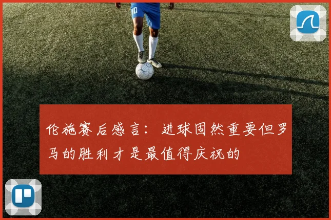 伦施赛后感言：进球固然重要但罗马的胜利才是最值得庆祝的