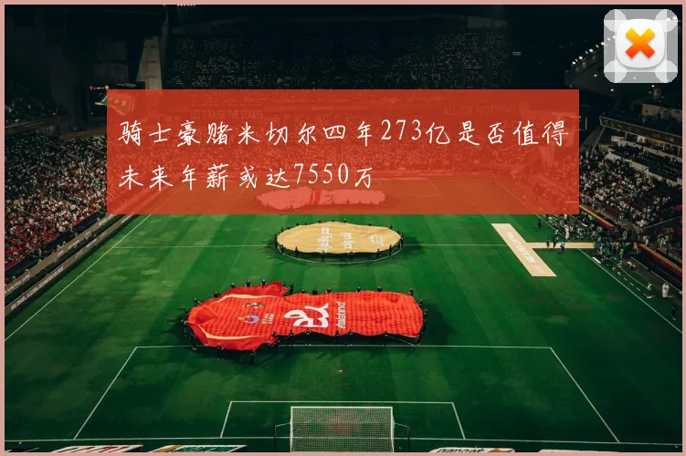 骑士豪赌米切尔四年273亿是否值得未来年薪或达7550万