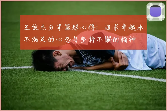 王俊杰分享篮球心得：追求卓越永不满足的心态与坚持不懈的精神