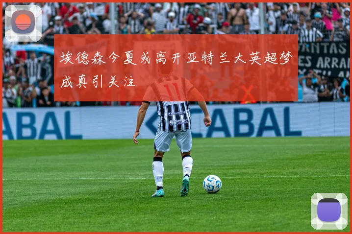 埃德森今夏或离开亚特兰大英超梦成真引关注