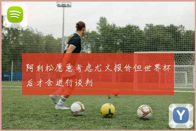 阿利松愿意考虑尤文报价但世界杯后才会进行谈判