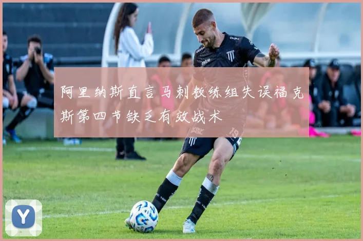 阿里纳斯直言马刺教练组失误福克斯第四节缺乏有效战术