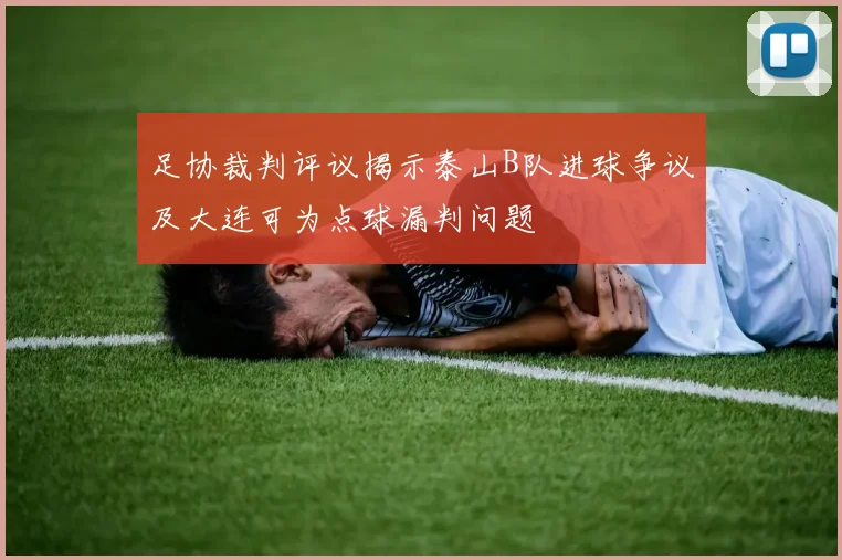 足协裁判评议揭示泰山B队进球争议及大连可为点球漏判问题