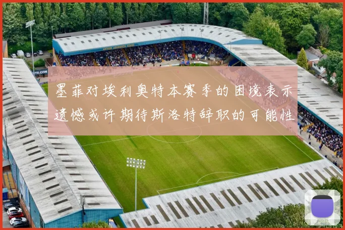 墨菲对埃利奥特本赛季的困境表示遗憾或许期待斯洛特辞职的可能性