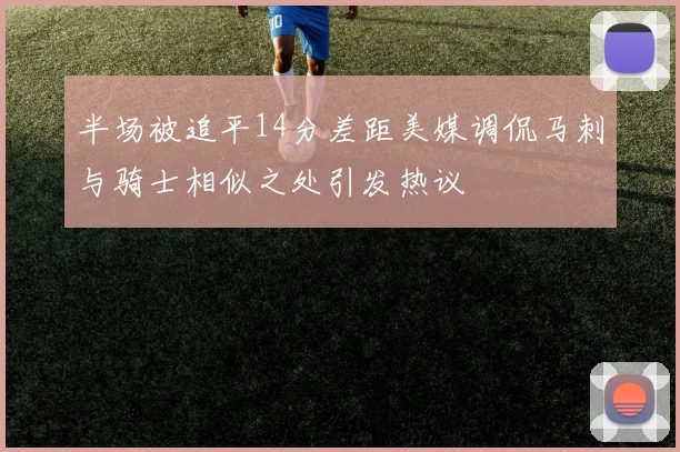 半场被追平14分差距美媒调侃马刺与骑士相似之处引发热议